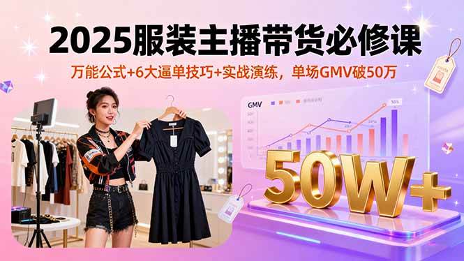 （16001期）2025服装主播带货必修课，万能公式+6大逼单技巧+实战演练，单场GMV破50万|学课链网创