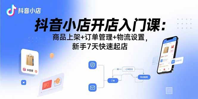 （15947期）抖音小店开店入门课：商品上架+订单管理+物流设置，新手7天快速起店|学课链网创