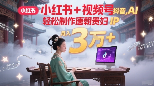 小红书+视频号+抖音，AI轻松制作唐朝贵妇IP，每天30分钟，轻松产出N条，月入3W+|学课链网创