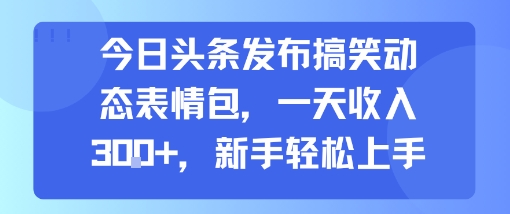 今日头条发布搞笑动态表情包，一天收入3张+，新手轻松上手|学课链网创