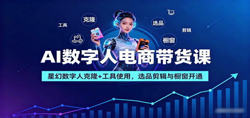 AI数字人电商带货课:星幻数字人克隆+工具使用,选品剪辑与橱窗开通|学课链网创