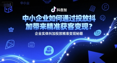 中小企业如何通过投放抖加带来精准获客变现？企业实体抖加投放精准变现秘籍|学课链网创