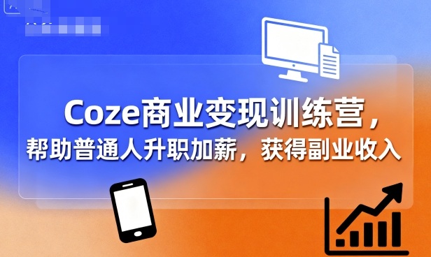 Coze商业变现训练营，帮助普通人升职加薪， 获得副业收入|学课链网创