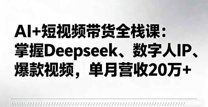 (16180期)AI+短视频带货全栈课:掌握Deepseek、数字人IP、爆款视频,单月营收20万+|学课链网创