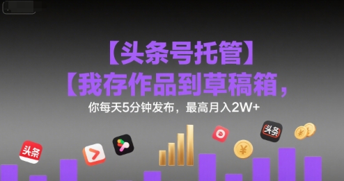 【头条号托管 】我存作品到草稿箱，你每天5分钟发布，最高月入2W+【揭秘】|学课链网创