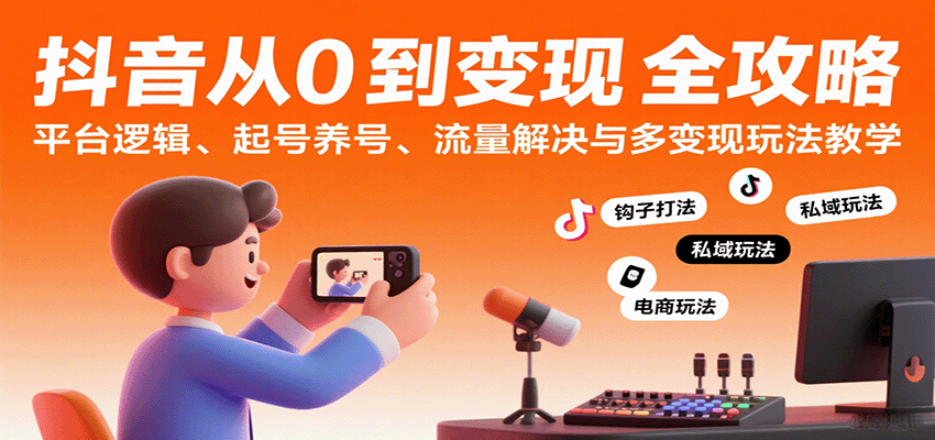 抖音从0到变现认知课:平台逻辑、起号养号、流量解决与多变现玩法教学|学课链网创