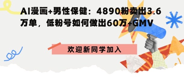 AI漫画+男性保健：4890粉卖出3.6W单，低粉号如何做出60W+GMV|学课链网创