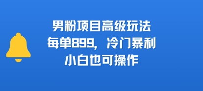 男粉项目高级玩法，每单899，冷门暴利，小白也可操作|学课链网创
