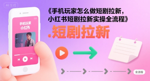 手机玩家怎么做短剧拉新，小红书短剧拉新实操全流程|学课链网创
