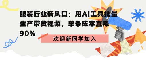 服装行业新风口：用AI工具批量生产带货视频，单条成本直降90%|学课链网创