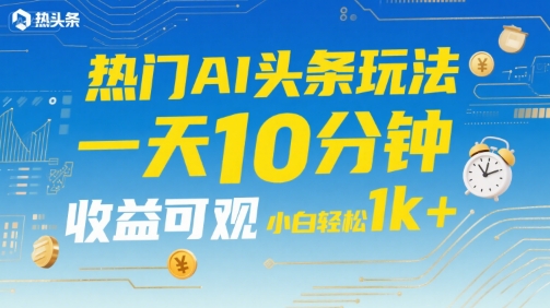 热门AI头条玩法，一天10分钟，收益可观，小白轻松日入1k+【揭秘】|学课链网创