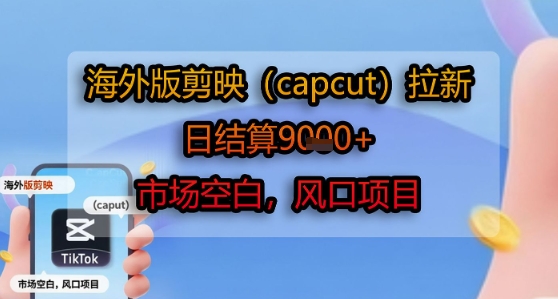 海外版剪映(capcut)拉新，日结算1k+，市场空白，风口项目|学课链网创
