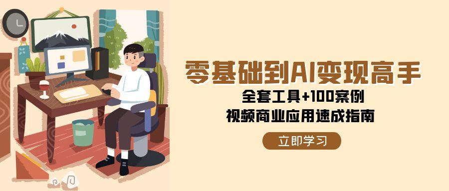 （15081期）零基础到AI变现高手，全套工具+100案例，视频商业应用速成指南|学课链网创