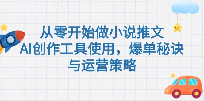 （15105期）从零开始做小说推文，AI创作工具使用，爆单秘诀与运营策略|学课链网创