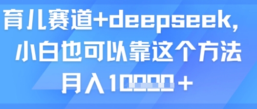 育儿赛道+deepseek,小白也可以靠这个方法月入1w|学课链网创