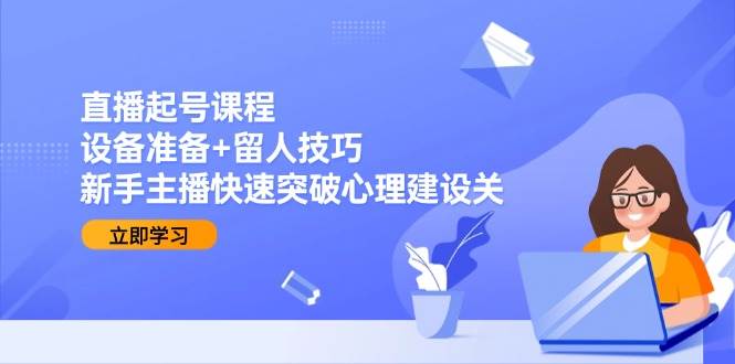直播起号课程：设备准备+留人技巧，新手主播快速突破心理建设关|学课链网创
