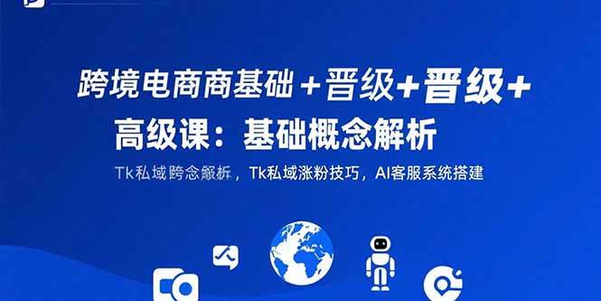 （15496期）跨境电商基础+晋级+高级课：基础概念解析,Tk私域涨粉技巧,AI客服系统搭建|学课链网创