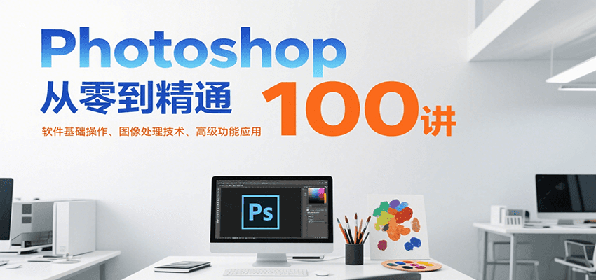 Photoshop从零到精通100讲：软件基础操作、图像处理技术、高级功能应用|学课链网创