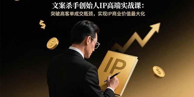 （15797期）文案杀手创始人IP高端实战课：突破高客单成交瓶颈，实现IP商业价值最大化|学课链网创