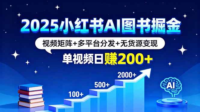 （16011期）2025小红书AI图书掘金，视频矩阵+多平台分发+无货源变现，单视频日赚200+|学课链网创