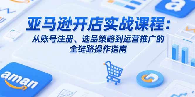（15439期）亚马逊开店实战课程：从账号注册、选品策略到运营推广的全链路操作指南|学课链网创