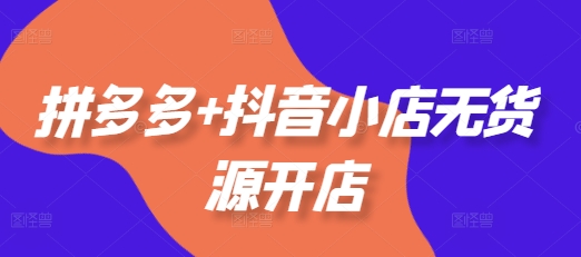 拼多多+抖音小店无货源开店，包括：选品、运营、基础、付费推广、爆款案例等(更新25年6月)|学课链网创