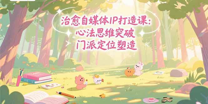 （15464期）治愈自媒体IP打造课：心法思维突破，门派定位塑造，商业闭环搭建|学课链网创