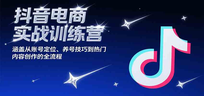 抖音电商实战训练营，涵盖从账号定位、养号技巧到热门内容创作的全流程|学课链网创