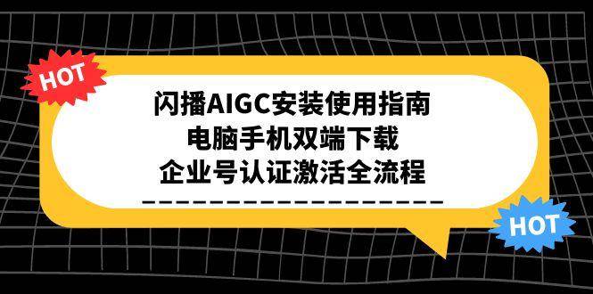 闪播AIGC安装使用指南，电脑手机双端下载，企业号认证激活全流程|学课链网创