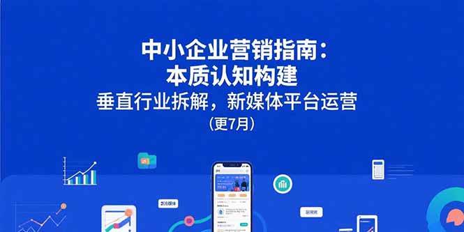 （15501期）中小企业营销指南：本质认知构建，垂直行业拆解，新媒体平台运营(更7月)|学课链网创