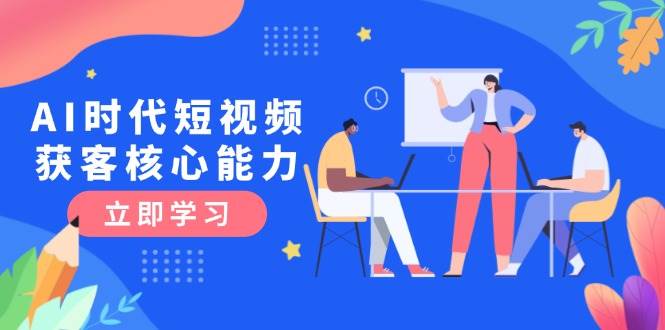 AI时代短视频获客核心课程，三大必备技能解析，认知升级关键要点|学课链网创