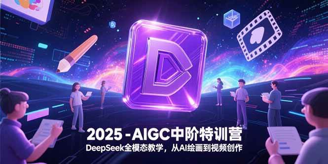 （15224期）2025-AIGC中阶特训营，DeepSeek全模态教学，从AI绘画到视频创作|学课链网创