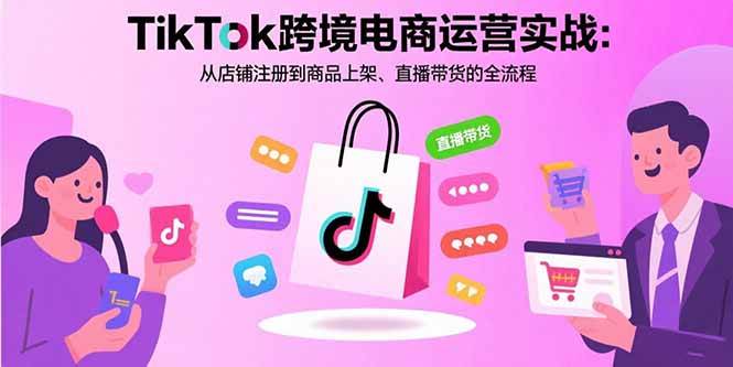 （15808期）TikTok跨境电商运营实战：从店铺注册到商品上架、直播带货的全流程|学课链网创