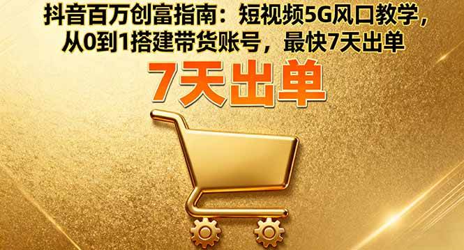 (16150期)抖音百万创富指南:短视频5G风口教学,从0到1搭建带货账号,最快7天出单|学课链网创