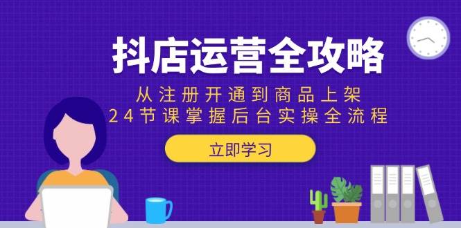 （15057期）抖店运营全攻略：从注册开通到商品上架，24节课掌握后台实操全流程|学课链网创