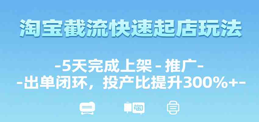 淘宝截流快速起店玩法，5天完成上架-推广-出单闭环，投产比提升300%+|学课链网创