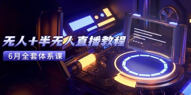 （15015期）无人+半无人直播教程：AI工具+场景搭建，0到1掌握核心技术(6月更新)|学课链网创