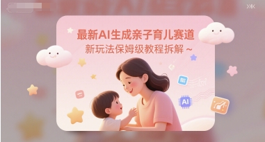 最新AI生成亲子育儿赛道新玩法保姆级教程拆解|学课链网创
