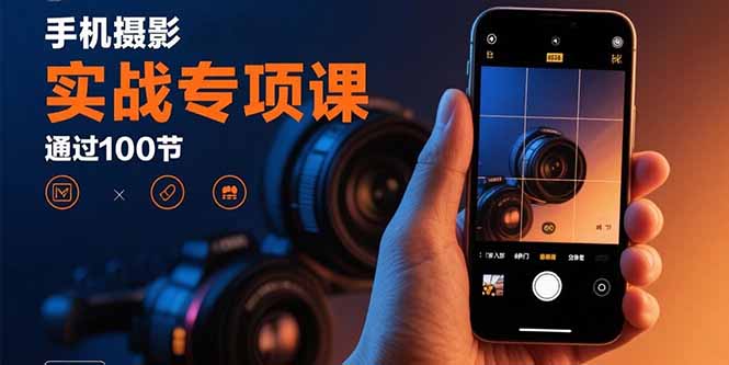 手机摄影实战专项课：通过100节实操课程实现从入门到精通的技能进阶|学课链网创