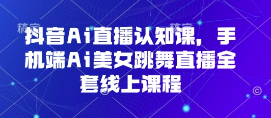 抖音Ai直播认知课，手机端Ai美女跳舞直播全套线上课程|学课链网创
