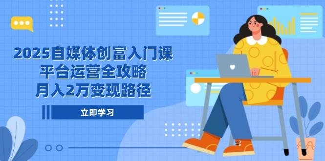 2025自媒体创富入门课，平台运营全攻略，月入2万变现路径|学课链网创