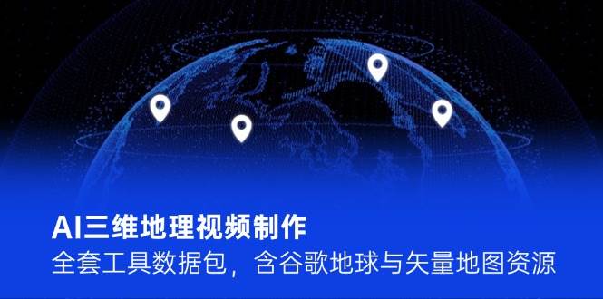 AI三维地理视频制作，全套工具数据包，含谷歌地球与矢量地图资源|学课链网创