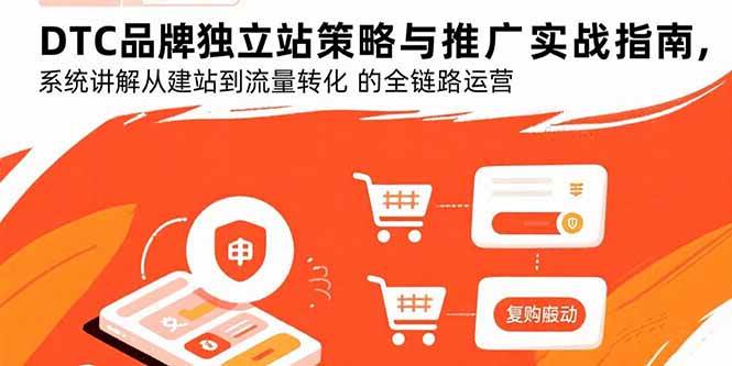 （15818期）DTC品牌独立站策略与推广实战指南，系统讲解从建站到流量转化的全链路运营|学课链网创