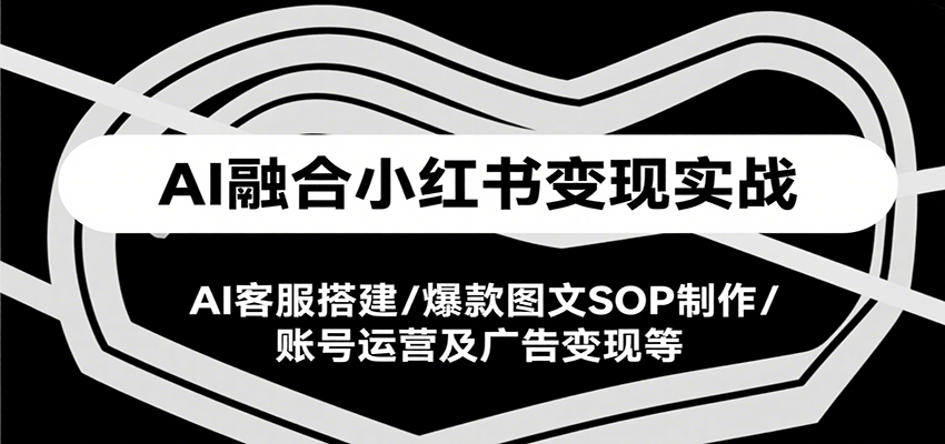 AI融合小红书变现实战课，AI客服搭建/爆款图文SOP制作/账号运营及广告变现等|学课链网创