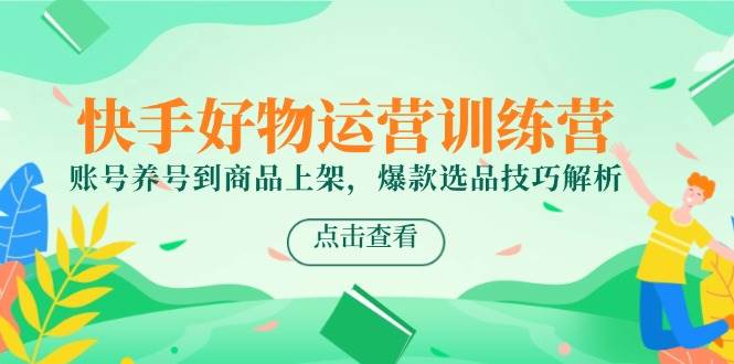 快手好物运营训练营，账号养号到商品上架，爆款选品技巧解析|学课链网创
