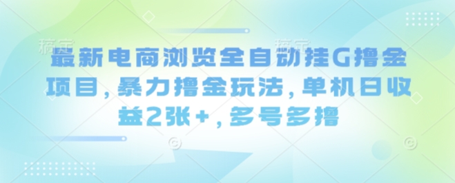 最新电商浏览全自动挂G撸金项目，暴力撸金玩法，单机日收益2张+，多号多撸【揭秘】|学课链网创