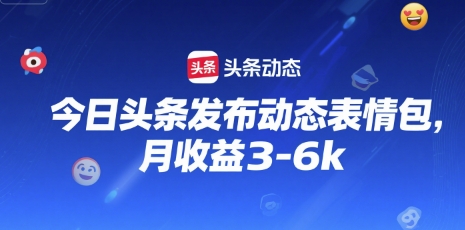 今日头条发布动态表情包，月收益3-6k|学课链网创