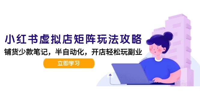 小红书虚拟店矩阵玩法-更新56，AI批量制作笔记，半自动化运营日发20笔记攻略|学课链网创