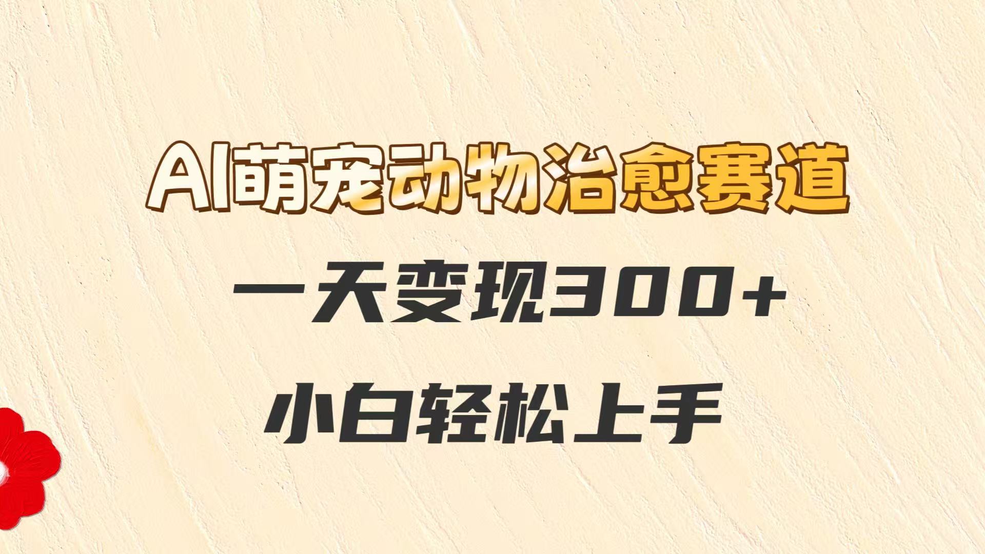 AI萌宠动物治愈赛道，一天变现300+，小白轻松上手|学课链网创