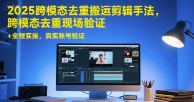 2025跨模态去重搬运剪辑手法，跨模态去重现场验证 +全程实操，真实账号验证|学课链网创